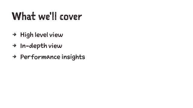 What we'll cover
4 High level view
4 In-depth view
4 Performance insights
