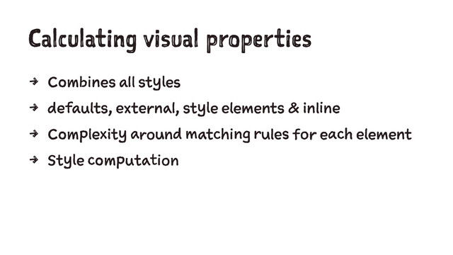 Calculating visual properties
4 Combines all styles
4 defaults, external, style elements & inline
4 Complexity around matching rules for each element
4 Style computation
