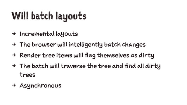 Will batch layouts
4 Incremental layouts
4 The browser will intelligently batch changes
4 Render tree items will flag themselves as dirty
4 The batch will traverse the tree and find all dirty
trees
4 Asynchronous
