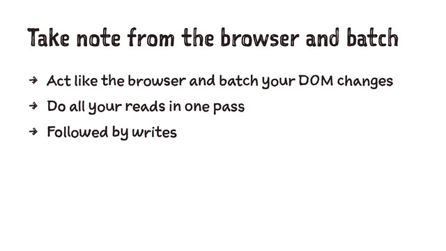 Take note from the browser and batch
4 Act like the browser and batch your DOM changes
4 Do all your reads in one pass
4 Followed by writes
