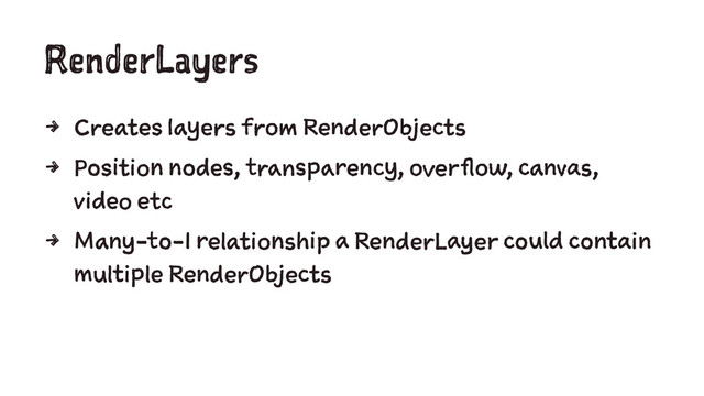RenderLayers
4 Creates layers from RenderObjects
4 Position nodes, transparency, overflow, canvas,
video etc
4 Many-to-1 relationship a RenderLayer could contain
multiple RenderObjects
