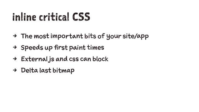 inline critical CSS
4 The most important bits of your site/app
4 Speeds up first paint times
4 External js and css can block
4 Delta last bitmap
