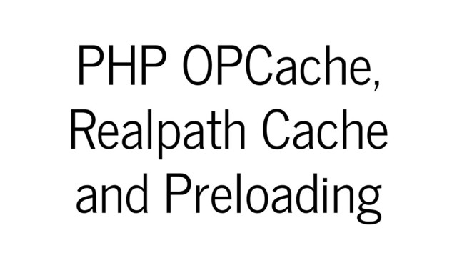 PHP OPCache,
Realpath Cache
and Preloading
