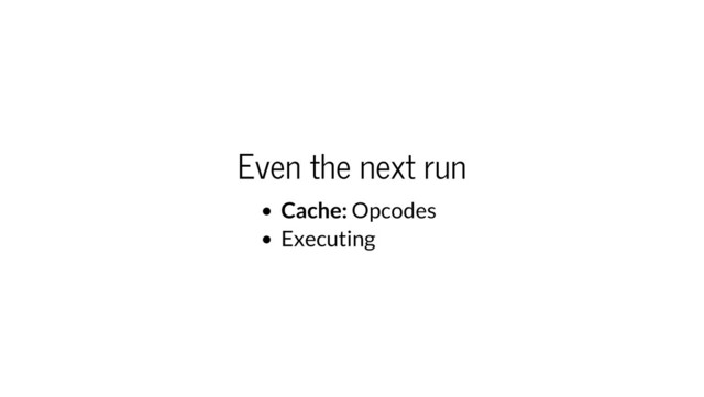 Even the next run
Cache: Opcodes
Executing
