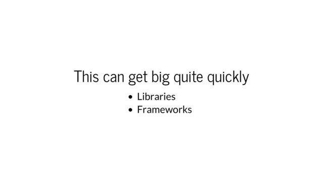 This can get big quite quickly
Libraries
Frameworks
