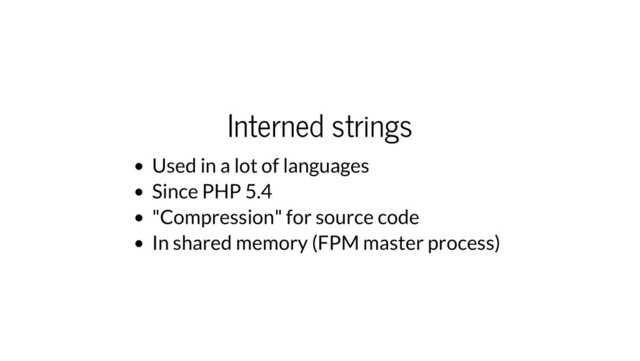 Interned strings
Used in a lot of languages
Since PHP 5.4
"Compression" for source code
In shared memory (FPM master process)
