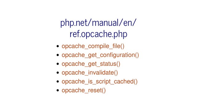 opcache_compile_file()
opcache_get_configuration()
opcache_get_status()
opcache_invalidate()
opcache_is_script_cached()
opcache_reset()
php.net/manual/en/
ref.opcache.php
