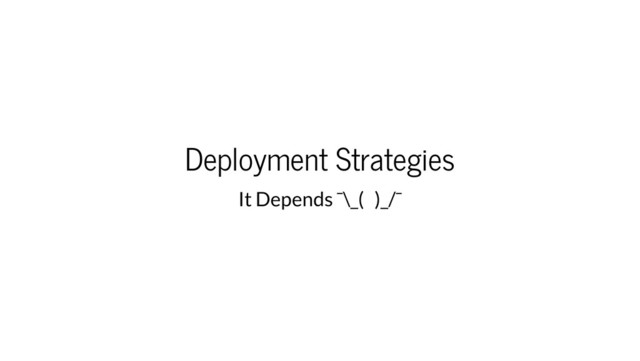Deployment Strategies
It Depends ¯\_( )_/¯
