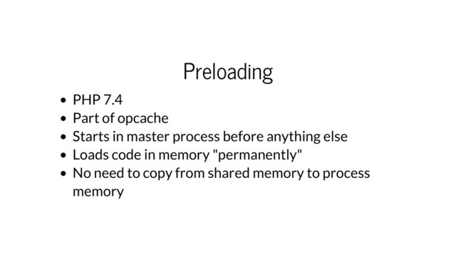 Preloading
PHP 7.4
Part of opcache
Starts in master process before anything else
Loads code in memory "permanently"
No need to copy from shared memory to process
memory
