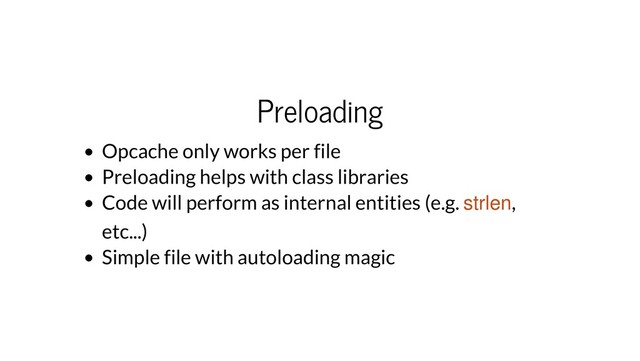Preloading
Opcache only works per file
Preloading helps with class libraries
Code will perform as internal entities (e.g. strlen,
etc...)
Simple file with autoloading magic

