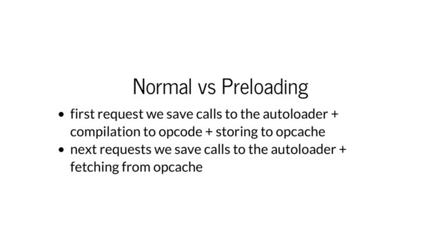 Normal vs Preloading
first request we save calls to the autoloader +
compilation to opcode + storing to opcache
next requests we save calls to the autoloader +
fetching from opcache
