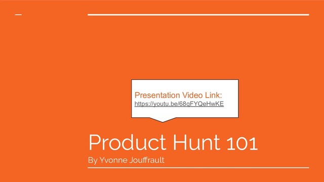 Product Hunt 101
By Yvonne Jouﬀrault
Presentation Video Link:
https://youtu.be/68qFYQeHwKE
