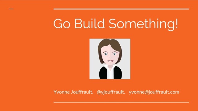 Go Build Something!
Yvonne Jouffrault. @yjouffrault. yvonne@jouffrault.com
