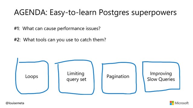 AGENDA: Easy-to-learn Postgres superpowers
#1: What can cause performance issues?
#2: What tools can you use to catch them?
Loops
Limiting
query set
Pagination
Improving
Slow Queries
@louisemeta
