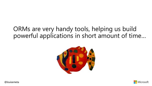 ORMs are very handy tools, helping us build
powerful applications in short amount of time…
@louisemeta
