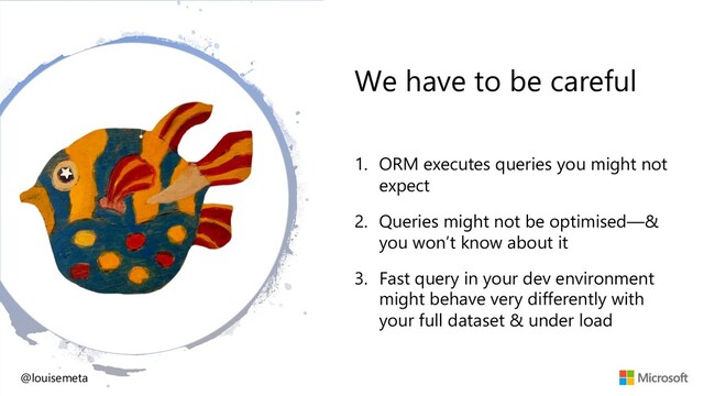 We have to be careful
@louisemeta
1. ORM executes queries you might not
expect
2. Queries might not be optimised—&
you won’t know about it
3. Fast query in your dev environment
might behave very differently with
your full dataset & under load
