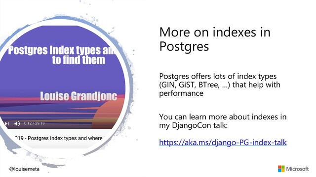 More on indexes in
Postgres
Postgres offers lots of index types
(GIN, GiST, BTree, …) that help with
performance
You can learn more about indexes in
my DjangoCon talk:
https://aka.ms/django-PG-index-talk
@louisemeta
