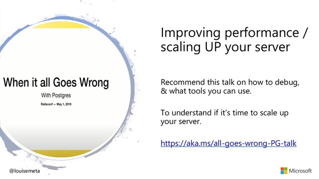 Improving performance /
scaling UP your server
Recommend this talk on how to debug,
& what tools you can use.
To understand if it’s time to scale up
your server.
https://aka.ms/all-goes-wrong-PG-talk
@louisemeta
