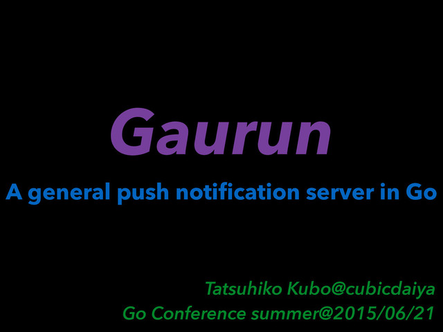 A general push notiﬁcation server in Go
Tatsuhiko Kubo@cubicdaiya
Go Conference summer@2015/06/21
Gaurun
