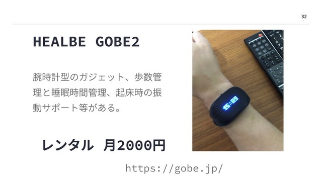 HEALBE GOBE2
腕時計型のガジェット、歩数管
理と睡眠時間管理、起床時の振
動サポート等がある。
https://gobe.jp/
32
レンタル ⽉2000円
