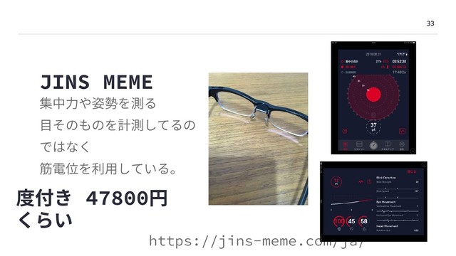 33
JINS MEME
集中⼒や姿勢を測る
⽬そのものを計測してるの
ではなく
筋電位を利⽤している。
https://jins-meme.com/ja/
度付き 47800円
くらい
