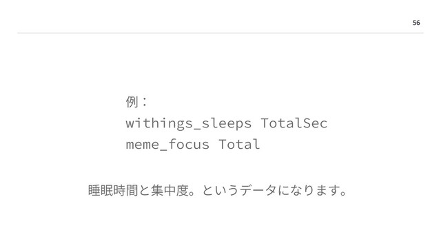 56
例：
withings_sleeps TotalSec
meme_focus Total
睡眠時間と集中度。というデータになります。
