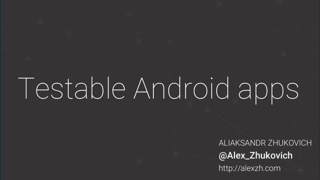 Testable Android apps
ALIAKSANDR ZHUKOVICH
@Alex_Zhukovich
http://alexzh.com
