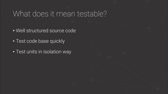 What does it mean testable?
• Well structured source code
• Test code base quickly
• Test units in isolation way

