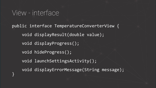 View - interface
public interface TemperatureConverterView {
void displayResult(double value);
void displayProgress();
void hideProgress();
void launchSettingsActivity();
void displayErrorMessage(String message);
}
