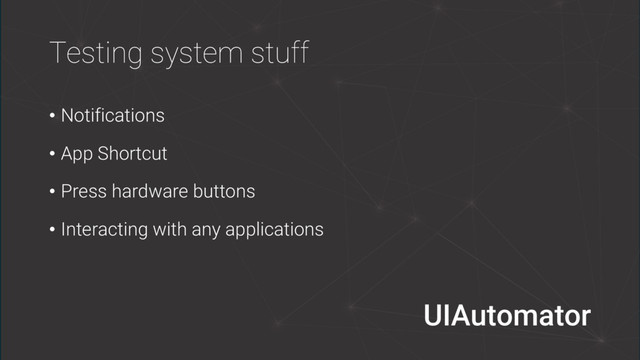 Testing system stuff
• Notifications
• App Shortcut
• Press hardware buttons
• Interacting with any applications
UIAutomator
