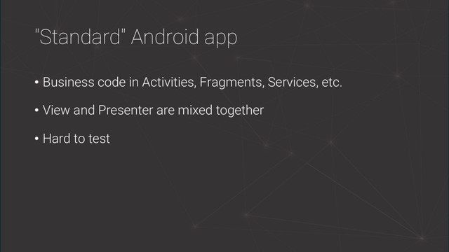 "Standard" Android app
• Business code in Activities, Fragments, Services, etc.
• View and Presenter are mixed together
• Hard to test
