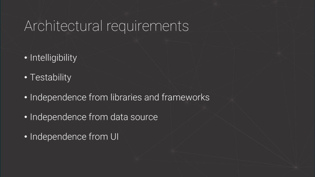 Architectural requirements
• Intelligibility
• Testability
• Independence from libraries and frameworks
• Independence from data source
• Independence from UI
