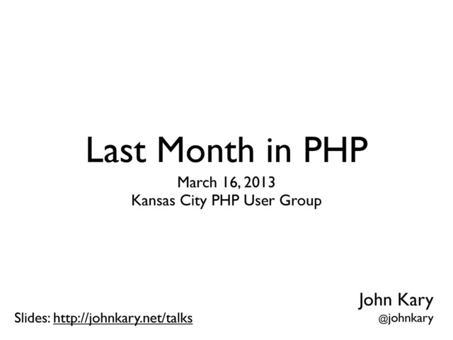Last Month in PHP
March 16, 2013
Kansas City PHP User Group
Slides: http://johnkary.net/talks
John Kary
@johnkary
