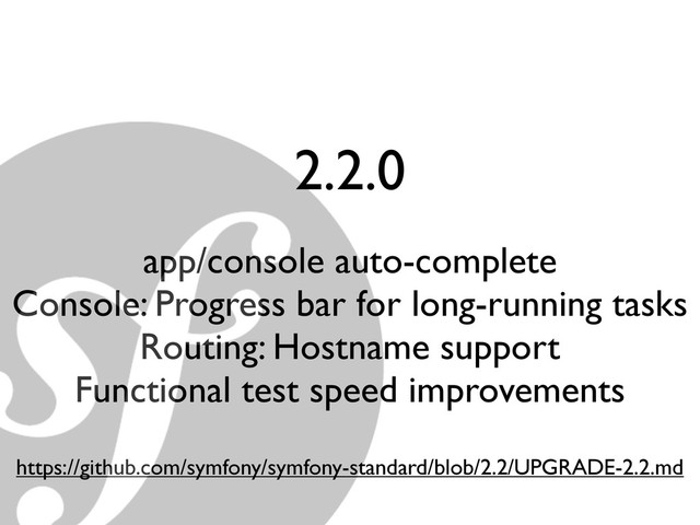2.2.0
app/console auto-complete
Console: Progress bar for long-running tasks
Routing: Hostname support
Functional test speed improvements
https://github.com/symfony/symfony-standard/blob/2.2/UPGRADE-2.2.md
