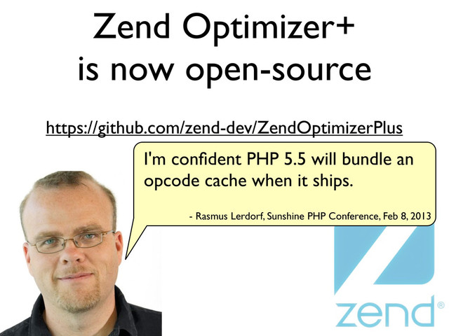 Zend Optimizer+
is now open-source
https://github.com/zend-dev/ZendOptimizerPlus
- Rasmus Lerdorf, Sunshine PHP Conference, Feb 8, 2013
I'm conﬁdent PHP 5.5 will bundle an
opcode cache when it ships.
