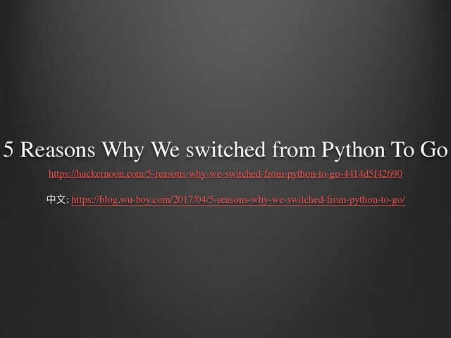 5 Reasons Why We switched from Python To Go
https://hackernoon.com/5-reasons-why-we-switched-from-python-to-go-4414d5f42690
中⽂: https://blog.wu-boy.com/2017/04/5-reasons-why-we-switched-from-python-to-go/

