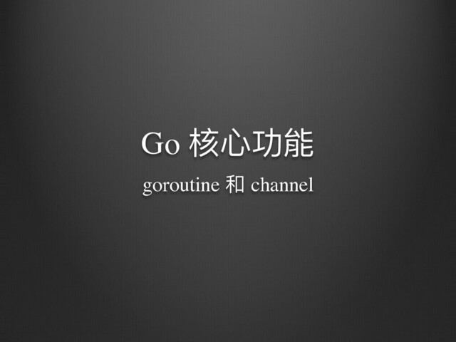 Go 核⼼功能
goroutine 和 channel
