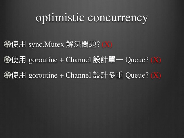 optimistic concurrency
使⽤ sync.Mutex 解決問題? (X
)

使⽤ goroutine + Channel 設計單⼀ Queue? (X
)

使⽤ goroutine + Channel 設計多重 Queue? (X)
