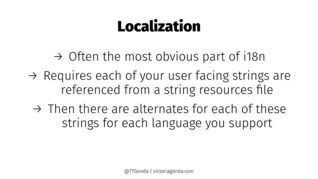Localization
→ Often the most obvious part of i18n
→ Requires each of your user facing strings are
referenced from a string resources ﬁle
→ Then there are alternates for each of these
strings for each language you support
@TTGonda | victoriagonda.com
