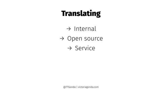 Translating
→ Internal
→ Open source
→ Service
@TTGonda | victoriagonda.com
