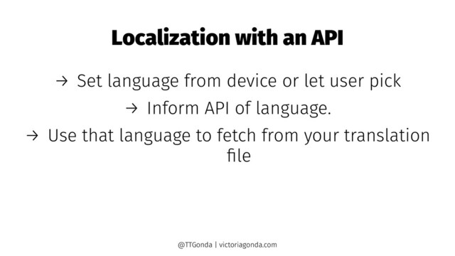 Localization with an API
→ Set language from device or let user pick
→ Inform API of language.
→ Use that language to fetch from your translation
ﬁle
@TTGonda | victoriagonda.com
