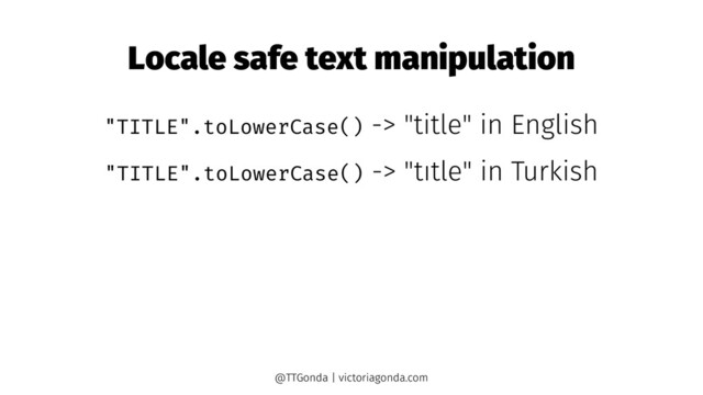 Locale safe text manipulation
"TITLE".toLowerCase() -> "title" in English
"TITLE".toLowerCase() -> "tıtle" in Turkish
@TTGonda | victoriagonda.com

