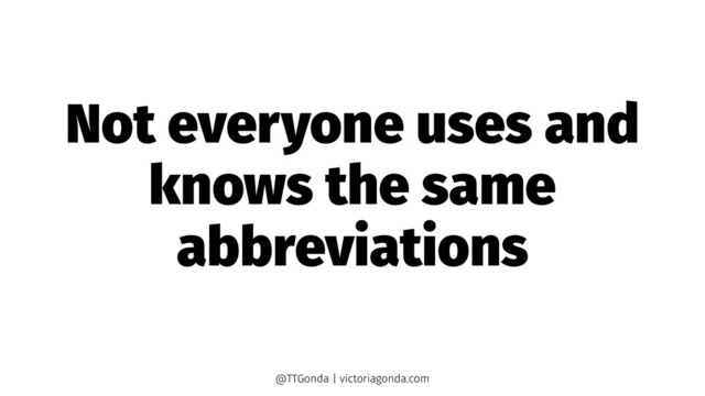 Not everyone uses and
knows the same
abbreviations
@TTGonda | victoriagonda.com
