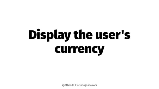 Display the user's
currency
@TTGonda | victoriagonda.com
