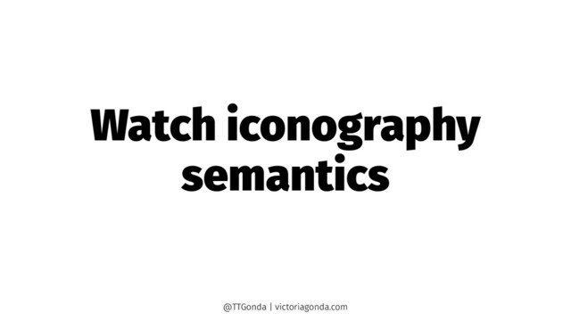 Watch iconography
semantics
@TTGonda | victoriagonda.com
