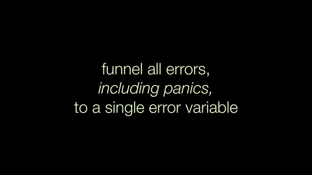 funnel all errors,
including panics,
to a single error variable
