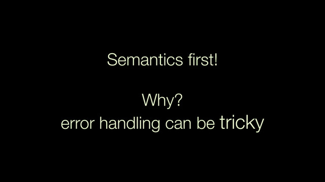 Semantics ﬁrst!
Why?  
error handling can be tricky

