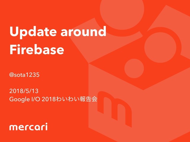 Update around
Firebase
@sota1235 
2018/5/13
Google I/O 2018Θ͍Θ͍ใࠂձ

