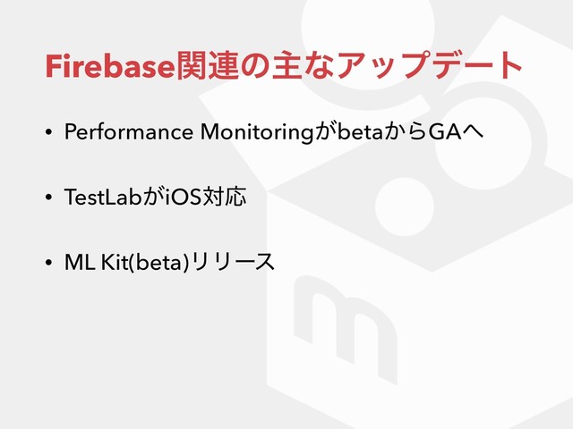 Firebaseؔ࿈ͷओͳΞοϓσʔτ
• Performance Monitoring͕beta͔ΒGA΁
• TestLab͕iOSରԠ
• ML Kit(beta)ϦϦʔε
