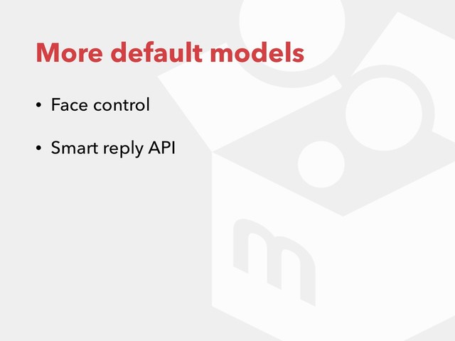More default models
• Face control
• Smart reply API
